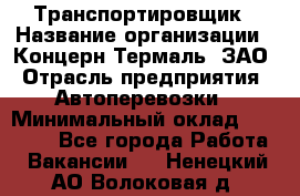 Транспортировщик › Название организации ­ Концерн Термаль, ЗАО › Отрасль предприятия ­ Автоперевозки › Минимальный оклад ­ 17 000 - Все города Работа » Вакансии   . Ненецкий АО,Волоковая д.